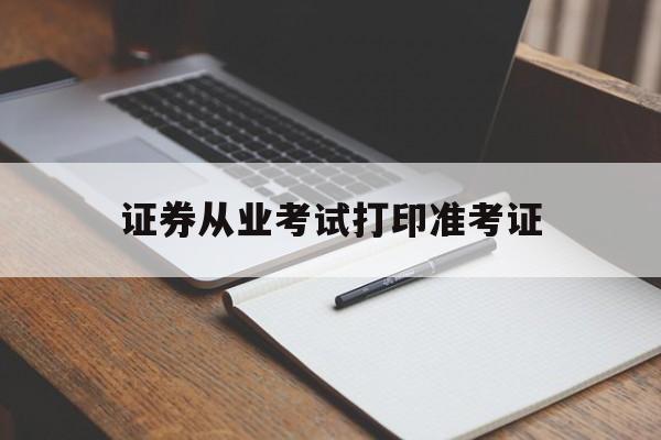 证券从业考试打印准考证(证券从业人员资格考试准考证怎么打印)